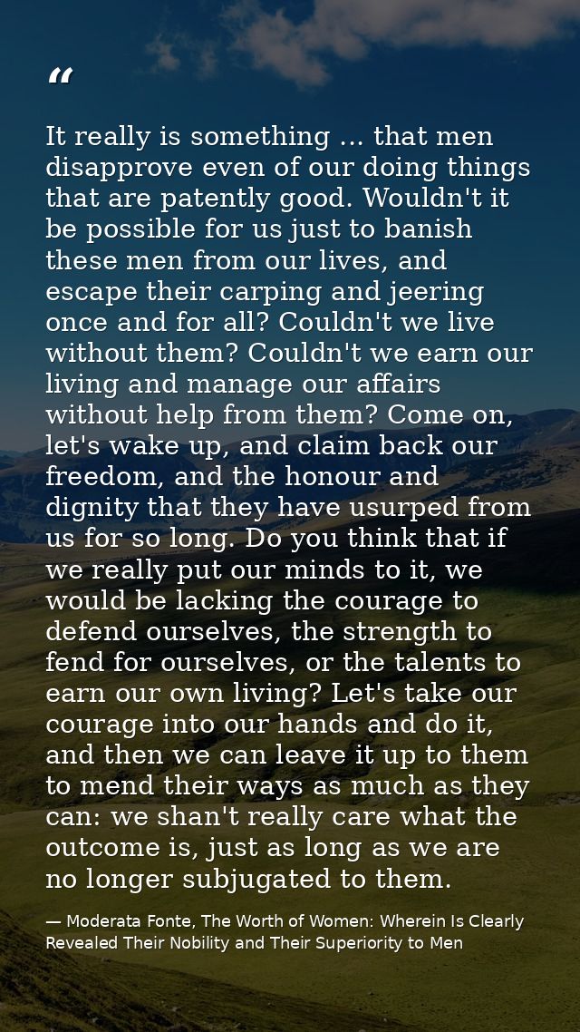 It really is something ... that men disapprove even of our doing things that are patently good. Wouldn't it be possible  — Moderata Fonte, The Worth of Women: Wherein Is Clearly Revealed Their Nobility and Their Superiority to Men