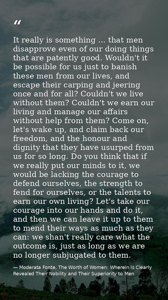 It really is something ... that men disapprove even of our doing things that are patently good. Wouldn't it be possible  — Moderata Fonte, The Worth of Women: Wherein Is Clearly Revealed Their Nobility and Their Superiority to Men