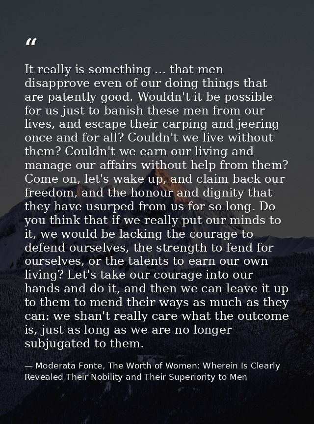 It really is something ... that men disapprove even of our doing things that are patently good. Wouldn't it be possible  — Moderata Fonte, The Worth of Women: Wherein Is Clearly Revealed Their Nobility and Their Superiority to Men