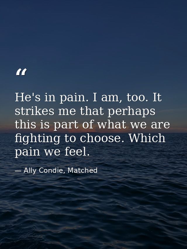 He's in pain. I am, too. It strikes me that perhaps this is part of what we are fighting to choose. Which pain we feel. — Ally Condie, Matched
