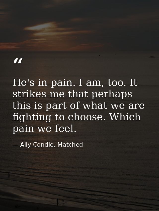 He's in pain. I am, too. It strikes me that perhaps this is part of what we are fighting to choose. Which pain we feel. — Ally Condie, Matched