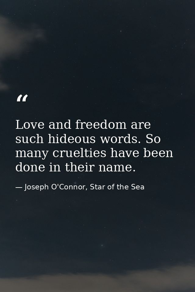 Love and freedom are such hideous words. So many cruelties have been done in their name. — Joseph O'Connor, Star of the Sea