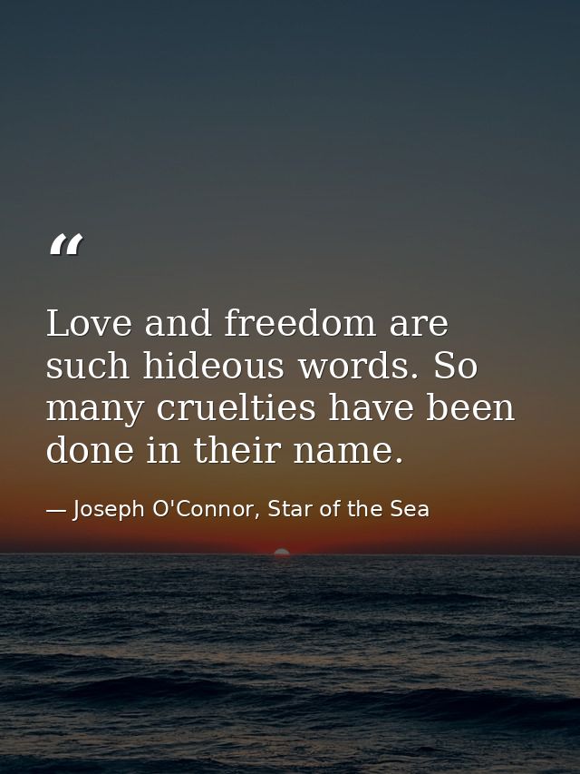 Love and freedom are such hideous words. So many cruelties have been done in their name. — Joseph O'Connor, Star of the Sea