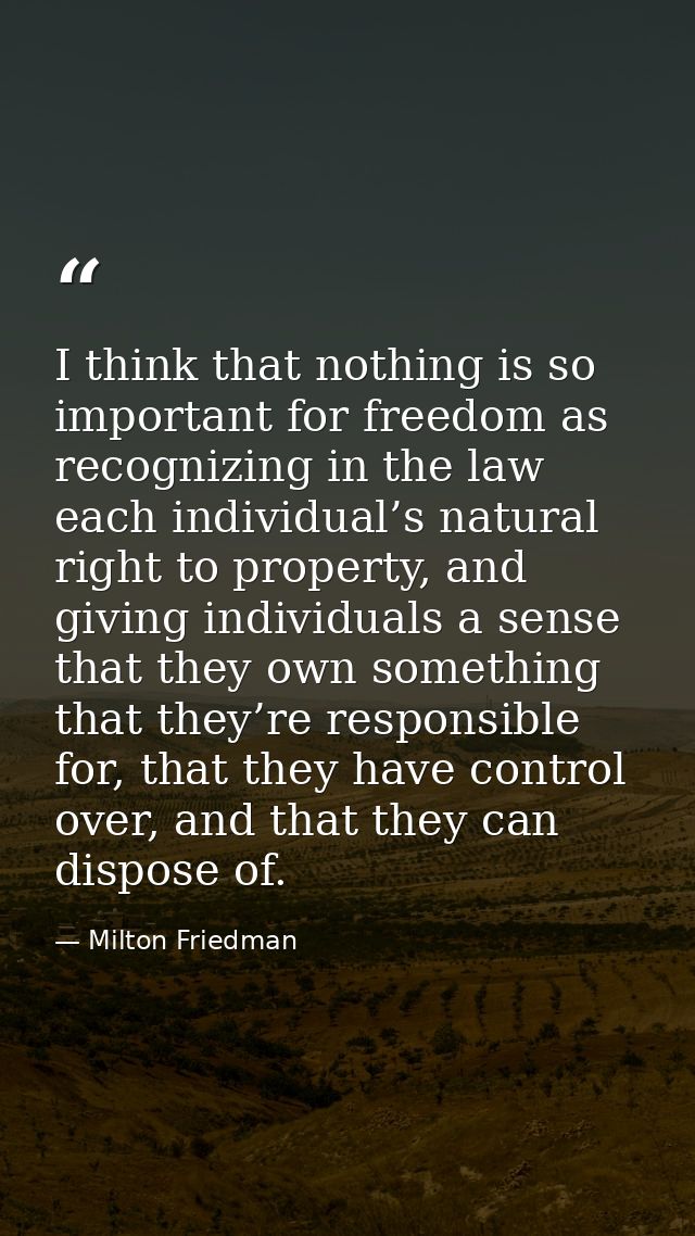I think that nothing is so important for freedom as recognizing in the law each individual’s natural right to property,  — Milton Friedman