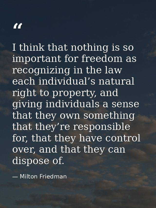 I think that nothing is so important for freedom as recognizing in the law each individual’s natural right to property,  — Milton Friedman