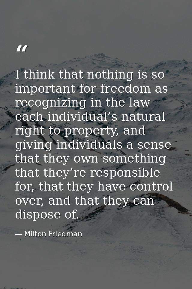 I think that nothing is so important for freedom as recognizing in the law each individual’s natural right to property,  — Milton Friedman