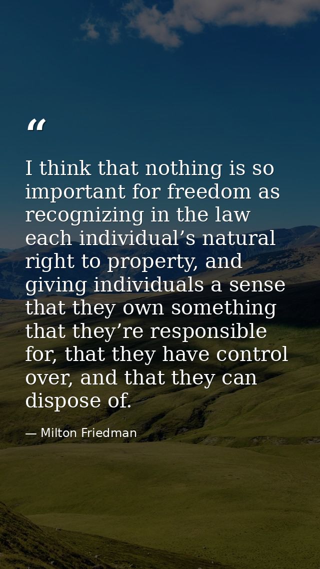 I think that nothing is so important for freedom as recognizing in the law each individual’s natural right to property,  — Milton Friedman