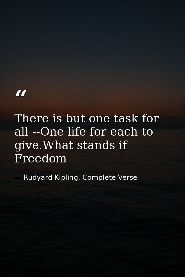 There is but one task for all --One life for each to give.What stands if Freedom — Rudyard Kipling, Complete Verse