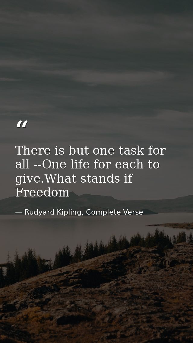 There is but one task for all --One life for each to give.What stands if Freedom — Rudyard Kipling, Complete Verse