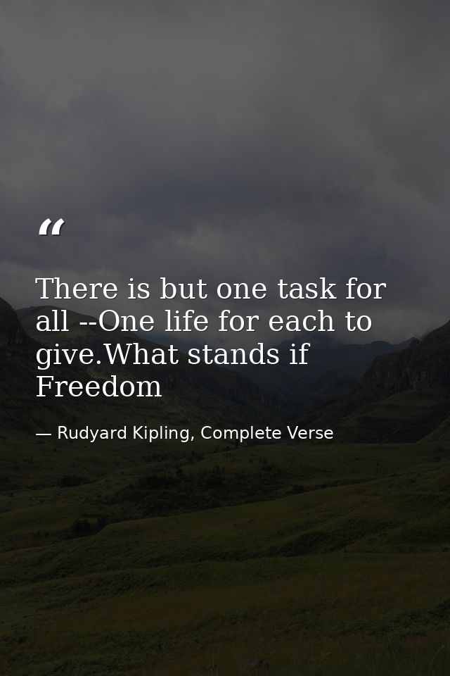 There is but one task for all --One life for each to give.What stands if Freedom — Rudyard Kipling, Complete Verse