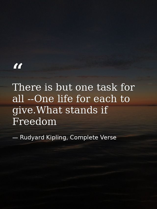 There is but one task for all --One life for each to give.What stands if Freedom — Rudyard Kipling, Complete Verse