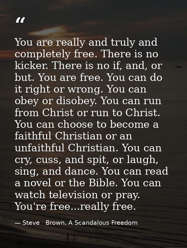 You are really and truly and completely free. There is no kicker. There is no if, and, or but. You are free. You can do  — Steve   Brown, A Scandalous Freedom