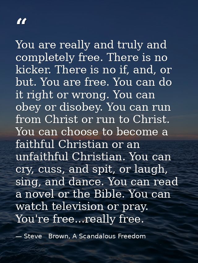 You are really and truly and completely free. There is no kicker. There is no if, and, or but. You are free. You can do  — Steve   Brown, A Scandalous Freedom