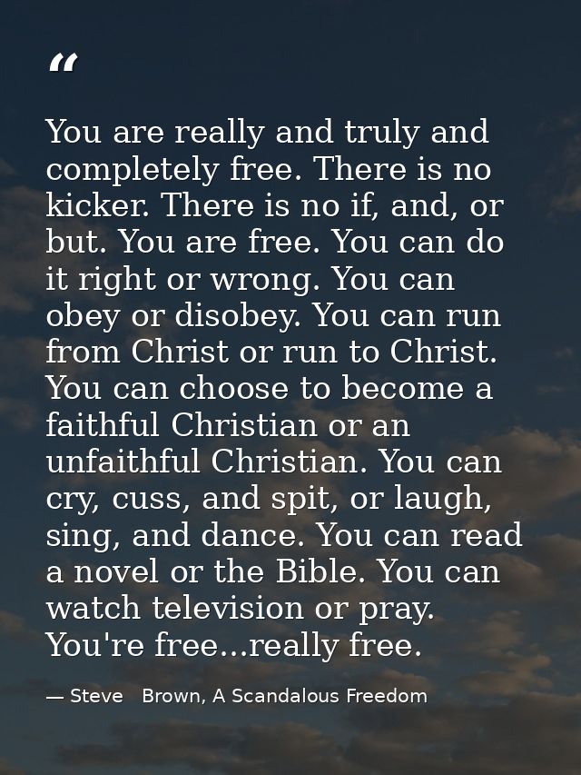 You are really and truly and completely free. There is no kicker. There is no if, and, or but. You are free. You can do  — Steve   Brown, A Scandalous Freedom