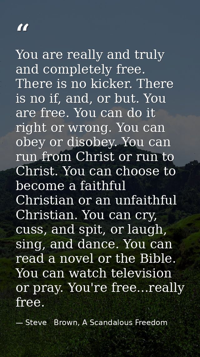 You are really and truly and completely free. There is no kicker. There is no if, and, or but. You are free. You can do  — Steve   Brown, A Scandalous Freedom