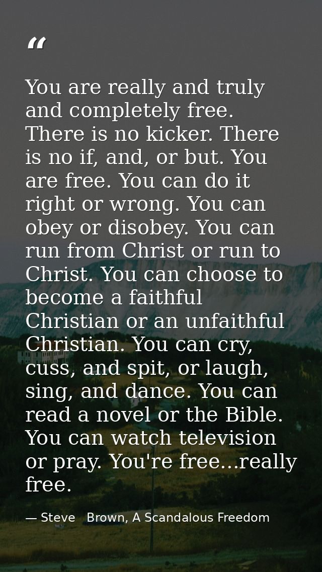You are really and truly and completely free. There is no kicker. There is no if, and, or but. You are free. You can do  — Steve   Brown, A Scandalous Freedom