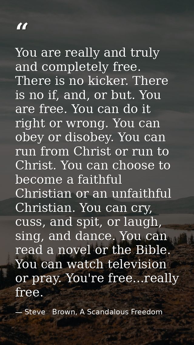 You are really and truly and completely free. There is no kicker. There is no if, and, or but. You are free. You can do  — Steve   Brown, A Scandalous Freedom