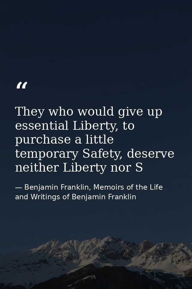 They who would give up essential Liberty, to purchase a little temporary Safety, deserve neither Liberty nor S — Benjamin Franklin, Memoirs of the Life and Writings of Benjamin Franklin