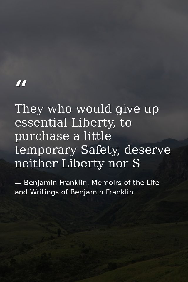 They who would give up essential Liberty, to purchase a little temporary Safety, deserve neither Liberty nor S — Benjamin Franklin, Memoirs of the Life and Writings of Benjamin Franklin