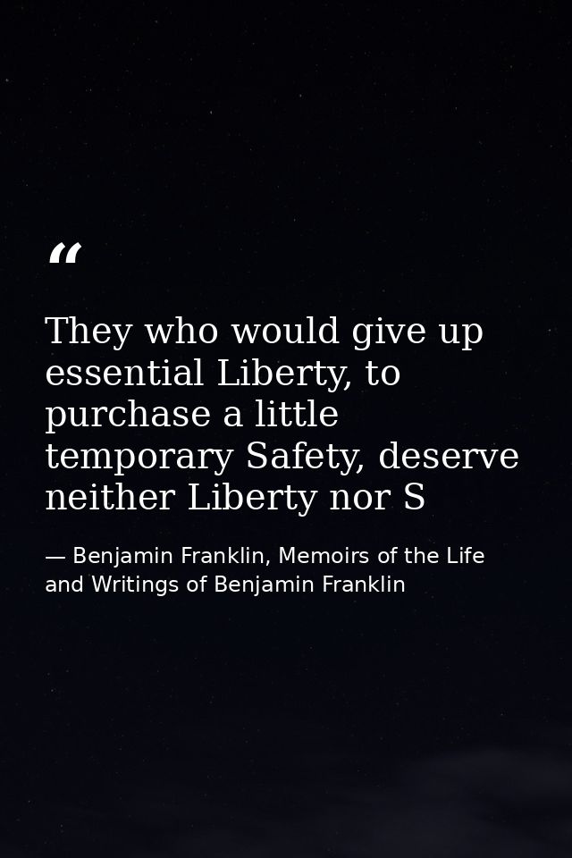 They who would give up essential Liberty, to purchase a little temporary Safety, deserve neither Liberty nor S — Benjamin Franklin, Memoirs of the Life and Writings of Benjamin Franklin