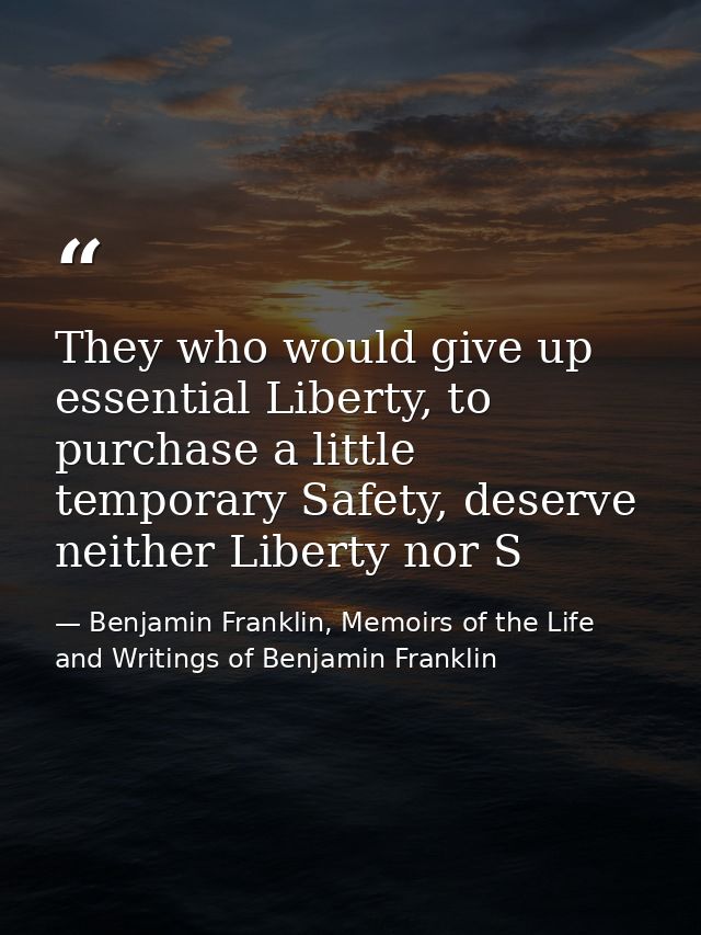 They who would give up essential Liberty, to purchase a little temporary Safety, deserve neither Liberty nor S — Benjamin Franklin, Memoirs of the Life and Writings of Benjamin Franklin