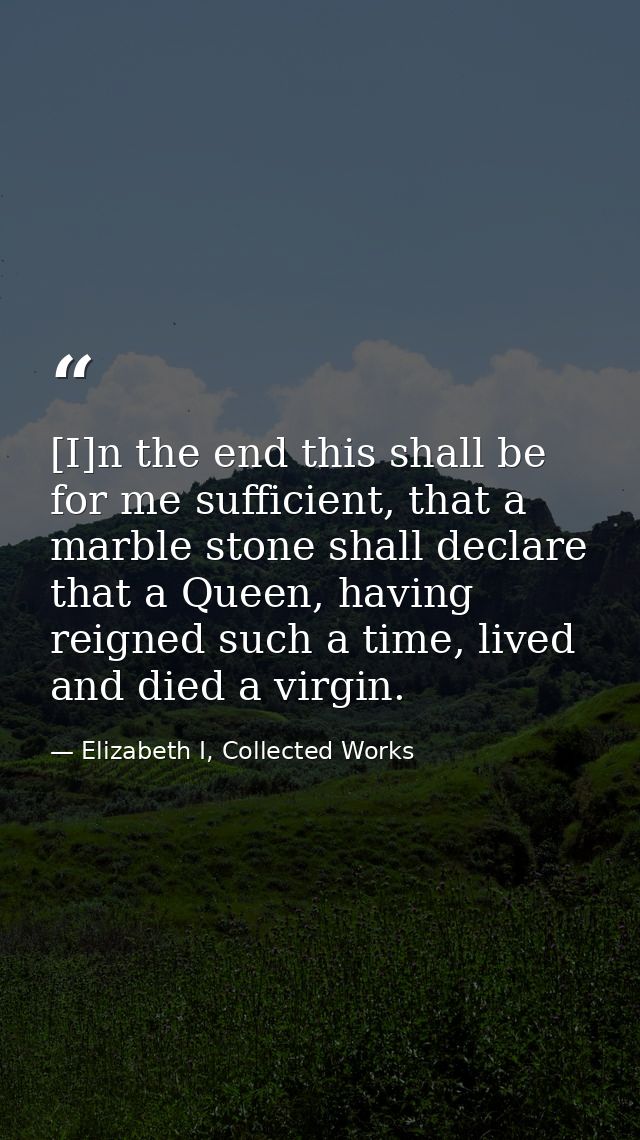 [I]n the end this shall be for me sufficient, that a marble stone shall declare that a Queen, having reigned such a time — Elizabeth I, Collected Works