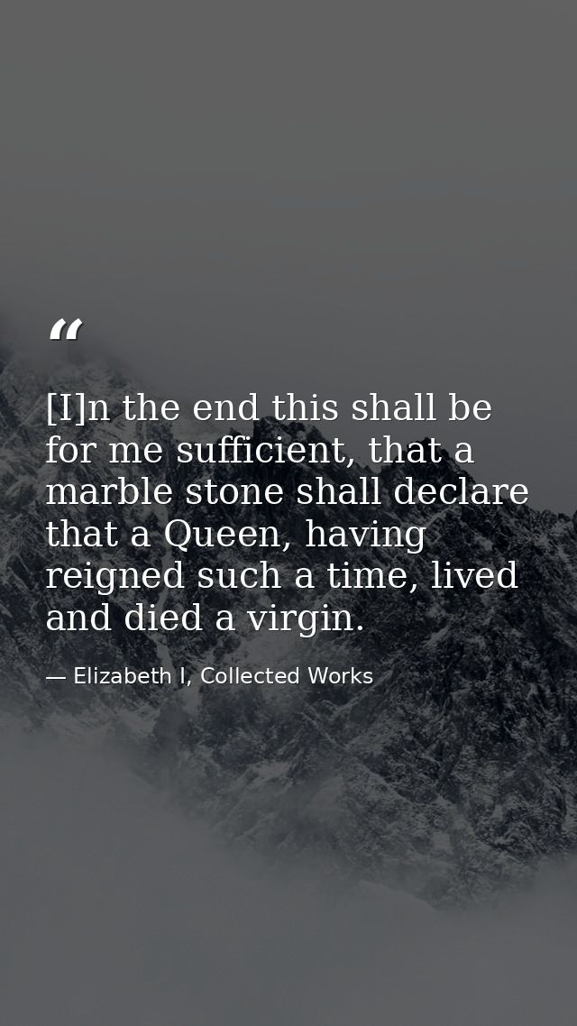 [I]n the end this shall be for me sufficient, that a marble stone shall declare that a Queen, having reigned such a time — Elizabeth I, Collected Works