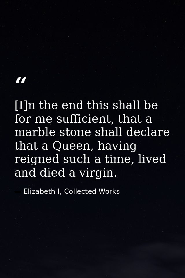 [I]n the end this shall be for me sufficient, that a marble stone shall declare that a Queen, having reigned such a time — Elizabeth I, Collected Works