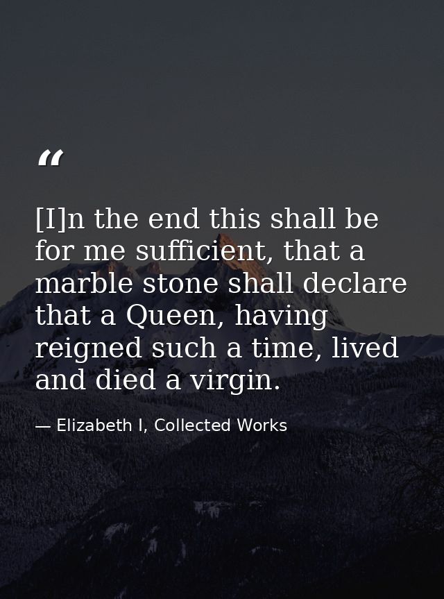 [I]n the end this shall be for me sufficient, that a marble stone shall declare that a Queen, having reigned such a time — Elizabeth I, Collected Works