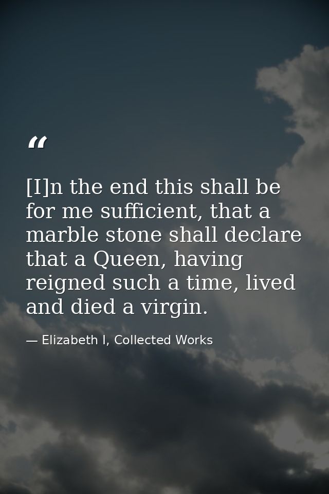 [I]n the end this shall be for me sufficient, that a marble stone shall declare that a Queen, having reigned such a time — Elizabeth I, Collected Works