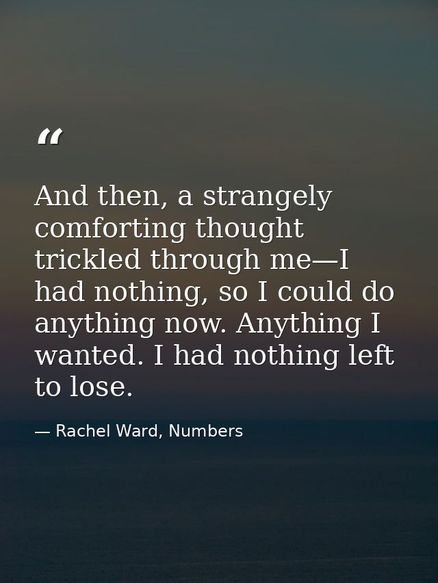 And then, a strangely comforting thought trickled through me—I had nothing, so I could do anything now. Anything I wante — Rachel Ward, Numbers
