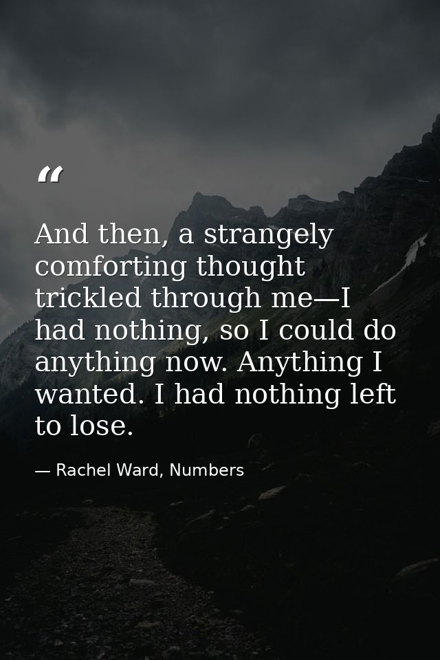And then, a strangely comforting thought trickled through me—I had nothing, so I could do anything now. Anything I wante — Rachel Ward, Numbers
