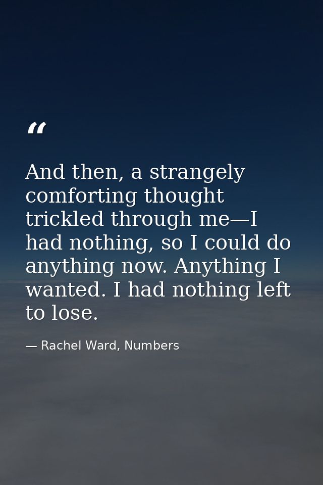 And then, a strangely comforting thought trickled through me—I had nothing, so I could do anything now. Anything I wante — Rachel Ward, Numbers