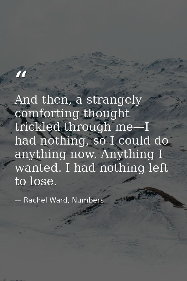 And then, a strangely comforting thought trickled through me—I had nothing, so I could do anything now. Anything I wante — Rachel Ward, Numbers