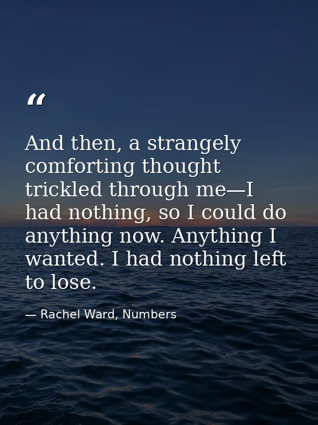 And then, a strangely comforting thought trickled through me—I had nothing, so I could do anything now. Anything I wante — Rachel Ward, Numbers