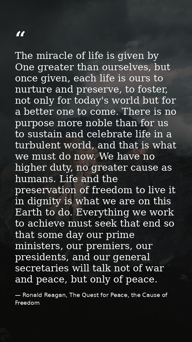 The miracle of life is given by One greater than ourselves, but once given, each life is ours to nurture and preserve, t — Ronald Reagan, The Quest for Peace, the Cause of Freedom