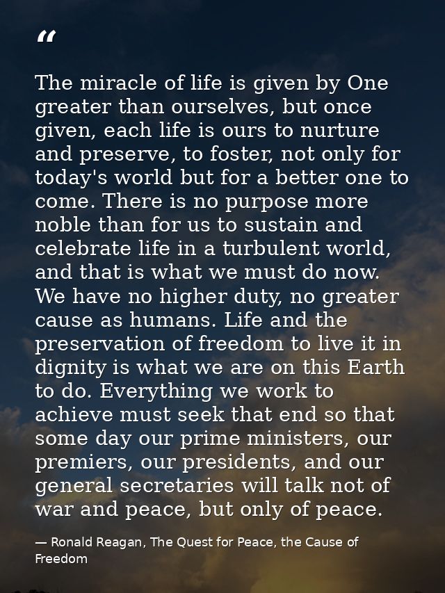 The miracle of life is given by One greater than ourselves, but once given, each life is ours to nurture and preserve, t — Ronald Reagan, The Quest for Peace, the Cause of Freedom