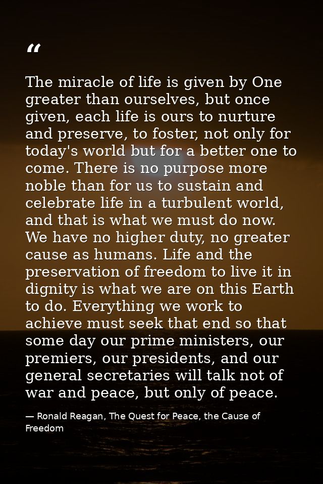 The miracle of life is given by One greater than ourselves, but once given, each life is ours to nurture and preserve, t — Ronald Reagan, The Quest for Peace, the Cause of Freedom