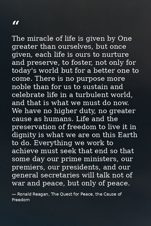 The miracle of life is given by One greater than ourselves, but once given, each life is ours to nurture and preserve, t — Ronald Reagan, The Quest for Peace, the Cause of Freedom