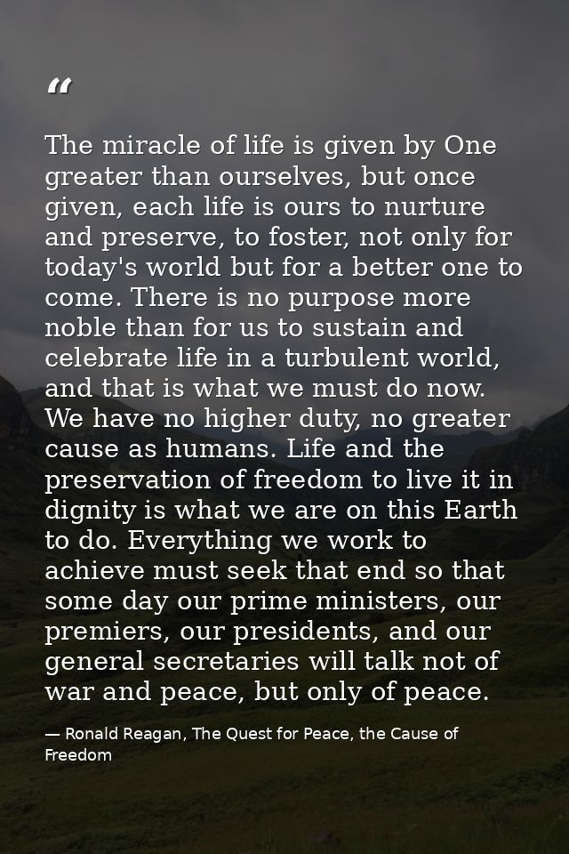 The miracle of life is given by One greater than ourselves, but once given, each life is ours to nurture and preserve, t — Ronald Reagan, The Quest for Peace, the Cause of Freedom