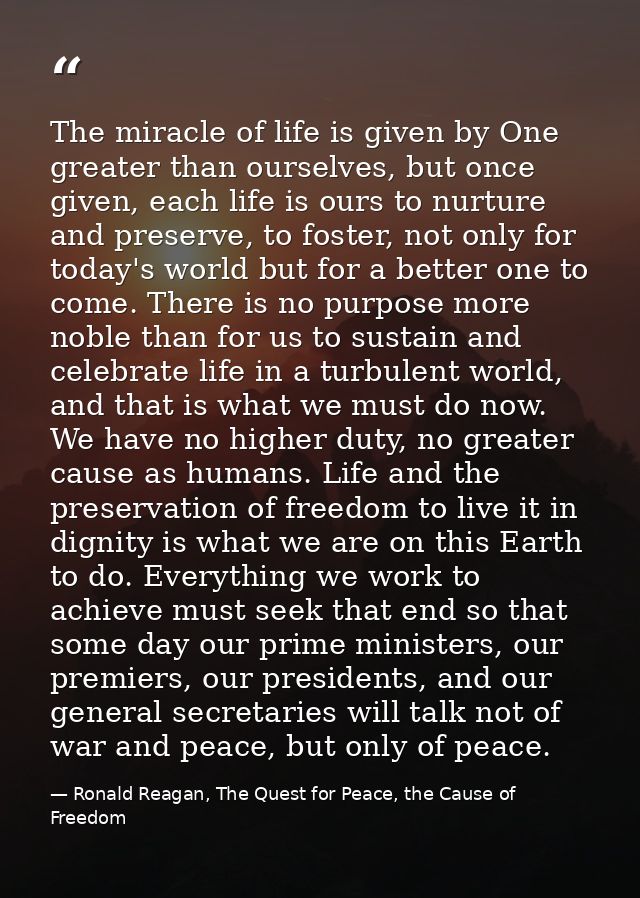 The miracle of life is given by One greater than ourselves, but once given, each life is ours to nurture and preserve, t — Ronald Reagan, The Quest for Peace, the Cause of Freedom