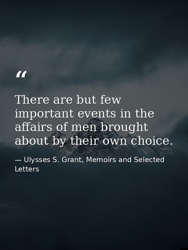There are but few important events in the affairs of men brought about by their own choice. — Ulysses S. Grant, Memoirs and Selected Letters