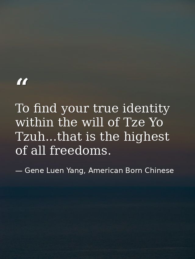 To find your true identity within the will of Tze Yo Tzuh...that is the highest of all freedoms. — Gene Luen Yang, American Born Chinese