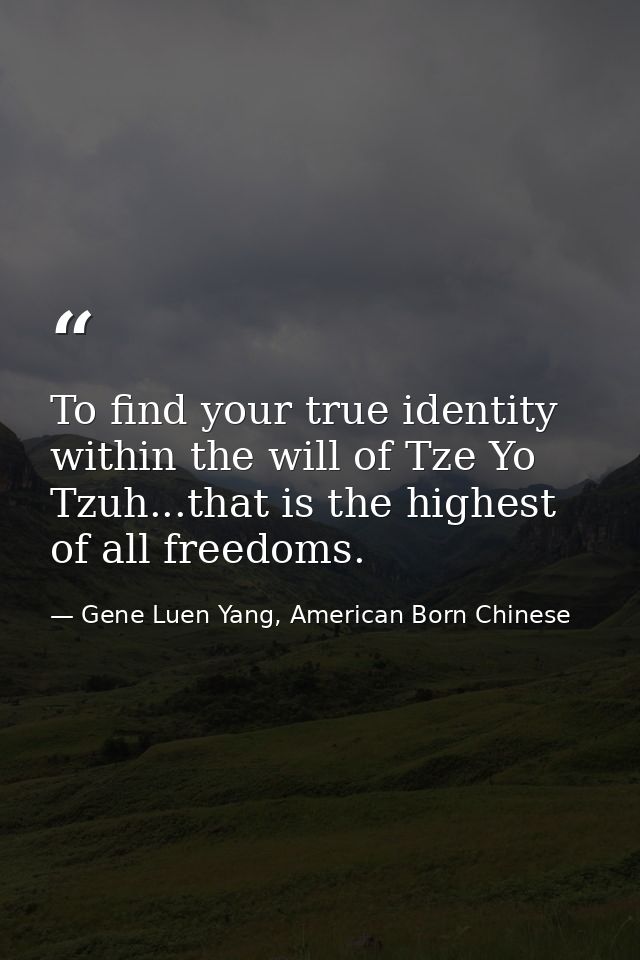To find your true identity within the will of Tze Yo Tzuh...that is the highest of all freedoms. — Gene Luen Yang, American Born Chinese