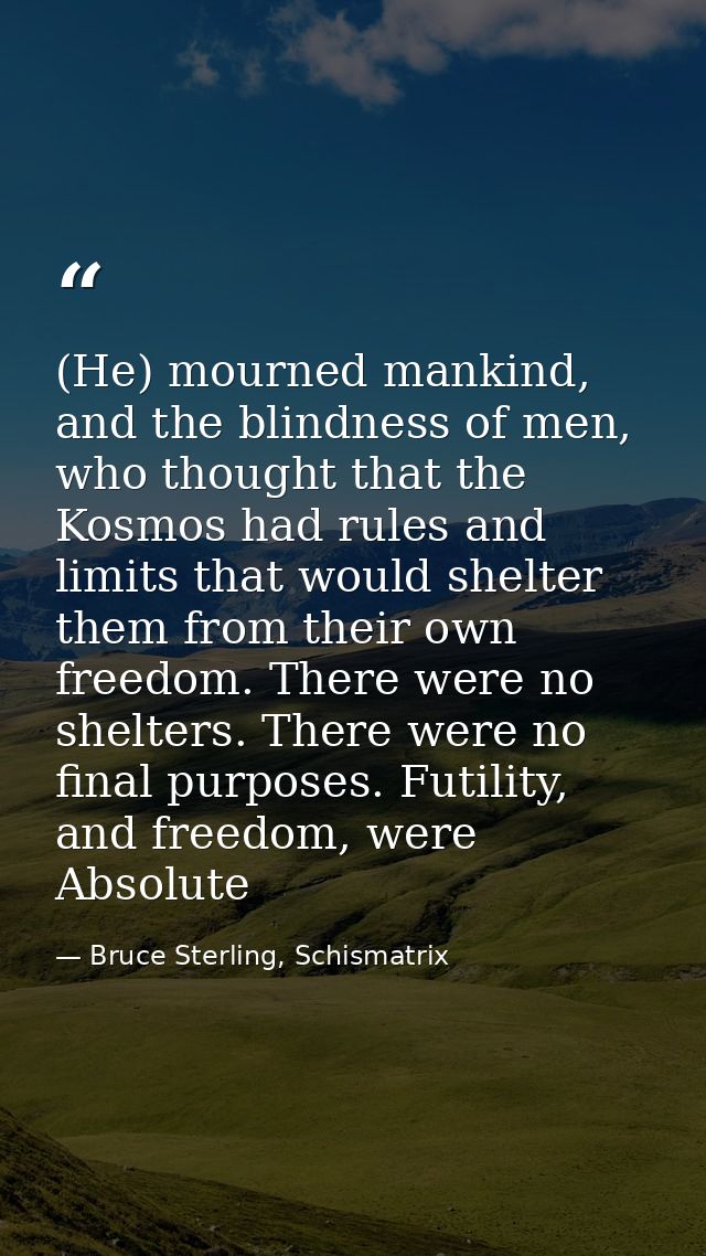 (He) mourned mankind, and the blindness of men, who thought that the Kosmos had rules and limits that would shelter them — Bruce Sterling, Schismatrix