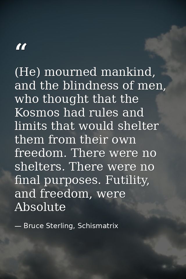 (He) mourned mankind, and the blindness of men, who thought that the Kosmos had rules and limits that would shelter them — Bruce Sterling, Schismatrix