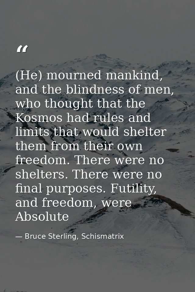 (He) mourned mankind, and the blindness of men, who thought that the Kosmos had rules and limits that would shelter them — Bruce Sterling, Schismatrix