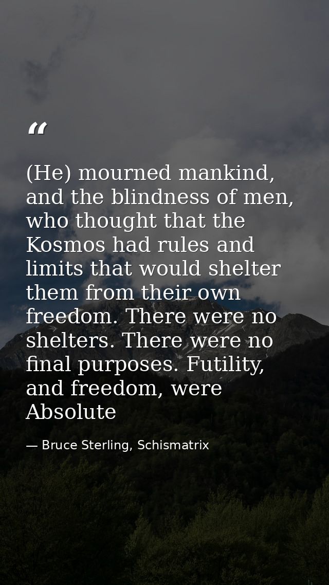 (He) mourned mankind, and the blindness of men, who thought that the Kosmos had rules and limits that would shelter them — Bruce Sterling, Schismatrix