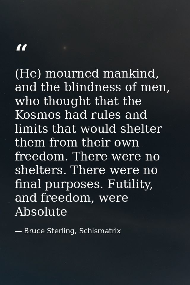 (He) mourned mankind, and the blindness of men, who thought that the Kosmos had rules and limits that would shelter them — Bruce Sterling, Schismatrix