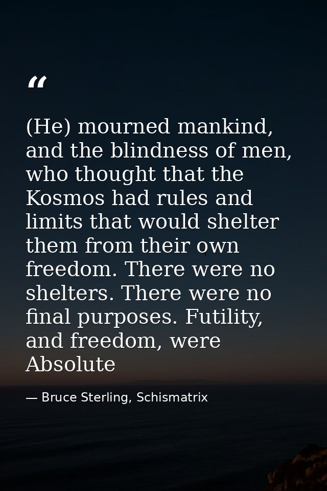 (He) mourned mankind, and the blindness of men, who thought that the Kosmos had rules and limits that would shelter them — Bruce Sterling, Schismatrix
